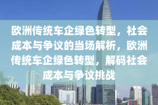 歐洲傳統(tǒng)車(chē)企綠色轉(zhuǎn)型，社會(huì)成本與爭(zhēng)議的當(dāng)場(chǎng)解析，歐洲傳統(tǒng)車(chē)企綠色轉(zhuǎn)型，解碼社會(huì)成本與爭(zhēng)議挑戰(zhàn)液壓動(dòng)力機(jī)械,元件制造