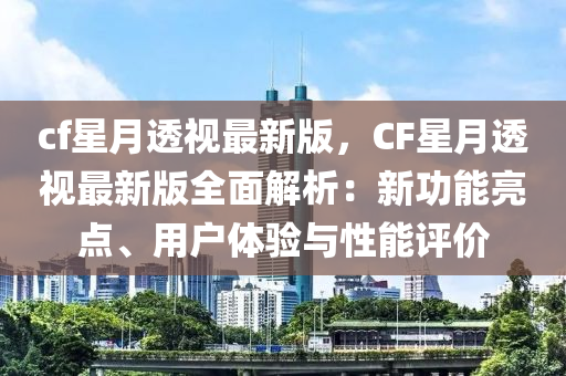cf星月透視最新版，CF星月透視最新液壓動(dòng)力機(jī)械,元件制造版全面解析：新功能亮點(diǎn)、用戶體驗(yàn)與性能評(píng)價(jià)