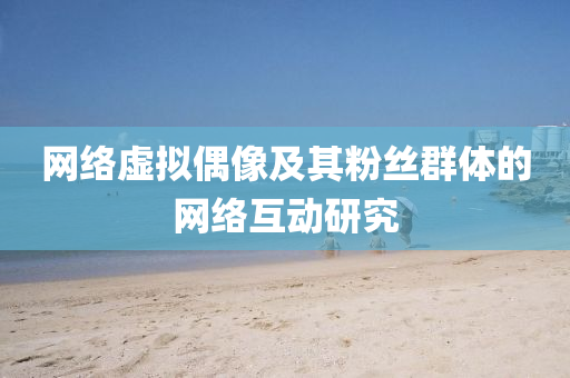 網(wǎng)絡(luò)虛擬偶像及其粉絲群體的網(wǎng)絡(luò)互動研究液壓動力機械,元件制造