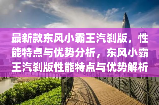最新款東風小霸王汽剎版，性能特點與優(yōu)勢分析，東風小霸王汽剎版性能特點與優(yōu)勢解析液壓動力機械,元件制造