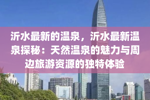 沂水最液壓動(dòng)力機(jī)械,元件制造新的溫泉，沂水最新溫泉探秘：天然溫泉的魅力與周邊旅游資源的獨(dú)特體驗(yàn)
