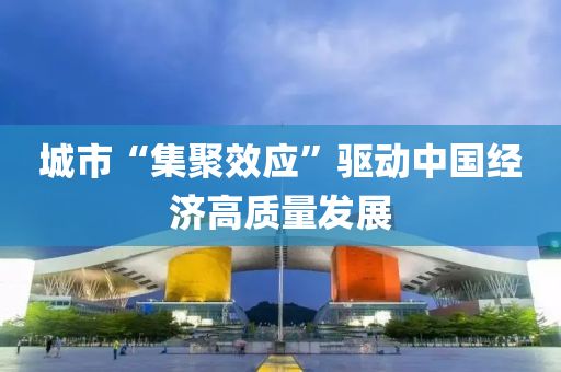 城市“集聚效應(yīng)”驅(qū)動中國經(jīng)濟高質(zhì)量發(fā)展液壓動力機械,元件制造