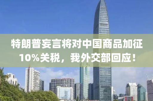 特朗普妄言將對中國商品加征10%關稅，我外交部回應！液壓動力機械,元件制造