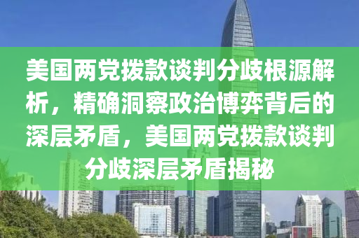 美國兩黨撥液壓動力機械,元件制造款談判分歧根源解析，精確洞察政治博弈背后的深層矛盾，美國兩黨撥款談判分歧深層矛盾揭秘