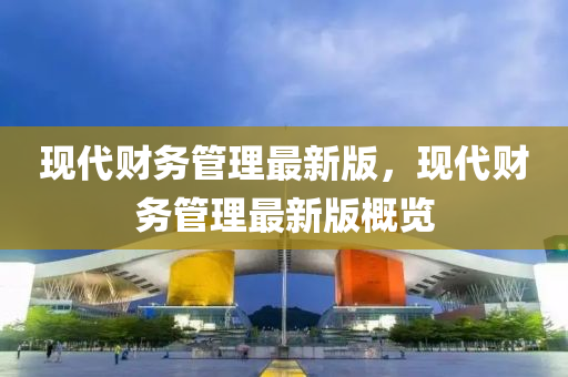 現(xiàn)代財務(wù)管理最新版，現(xiàn)代財務(wù)管理最新版概覽液壓動力機械,元件制造