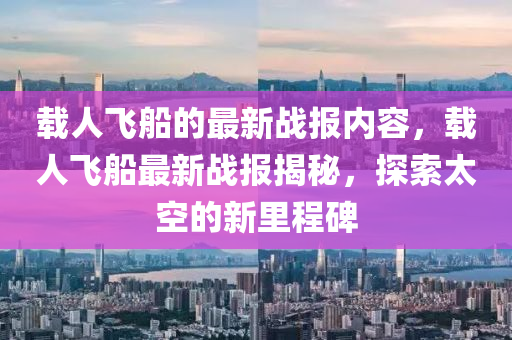 載人飛船的最新戰(zhàn)報(bào)內(nèi)容，載人飛船最新戰(zhàn)報(bào)揭秘，探索太空的新里程碑液壓動(dòng)力機(jī)械,元件制造