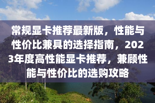 常規(guī)液壓動(dòng)力機(jī)械,元件制造顯卡推薦最新版，性能與性價(jià)比兼具的選擇指南，2023年度高性能顯卡推薦，兼顧性能與性價(jià)比的選購攻略
