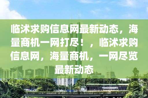 臨沭求購(gòu)信液壓動(dòng)力機(jī)械,元件制造息網(wǎng)最新動(dòng)態(tài)，海量商機(jī)一網(wǎng)打盡！，臨沭求購(gòu)信息網(wǎng)，海量商機(jī)，一網(wǎng)盡覽最新動(dòng)態(tài)