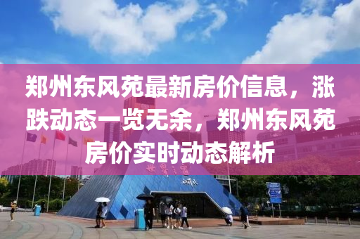液壓動(dòng)力機(jī)械,元件制造鄭州東風(fēng)苑最新房?jī)r(jià)信息，漲跌動(dòng)態(tài)一覽無(wú)余，鄭州東風(fēng)苑房?jī)r(jià)實(shí)時(shí)動(dòng)態(tài)解析