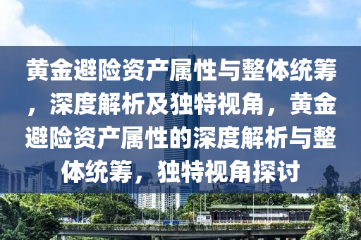 黃金避險資產(chǎn)屬性與整體統(tǒng)籌，深度解析及獨(dú)特視角，黃金避險資產(chǎn)屬性的深度解析與整體統(tǒng)籌，獨(dú)特視角探討液壓動力機(jī)械,元件制造