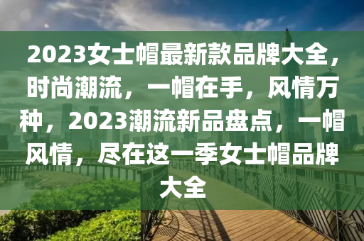 2023女士帽最新款品牌大全，時(shí)尚潮流，一帽在手，風(fēng)情萬種，2023潮流新品盤點(diǎn)，一帽風(fēng)情，盡在這一季女士帽品牌大全液壓動(dòng)力機(jī)械,元件制造