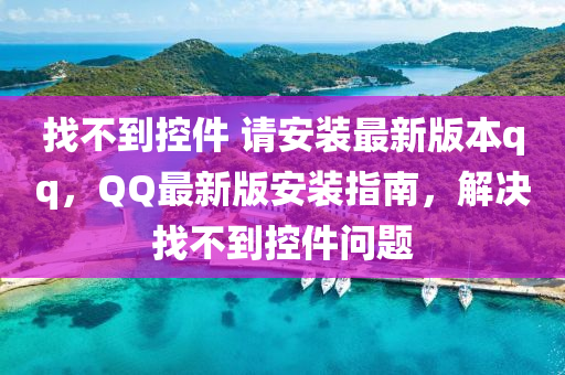 找不到控件 請(qǐng)安裝最新版本qq，QQ最新版安裝指南，解決液壓動(dòng)力機(jī)械,元件制造找不到控件問(wèn)題