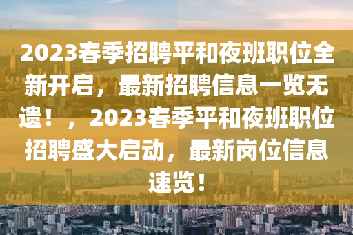 2023春季招聘平和夜班職位全新開(kāi)啟，最新招聘信息一覽無(wú)遺！，2023春季平和夜班職位招聘盛大啟動(dòng)，最新崗位信息速覽！液壓動(dòng)力機(jī)械,元件制造