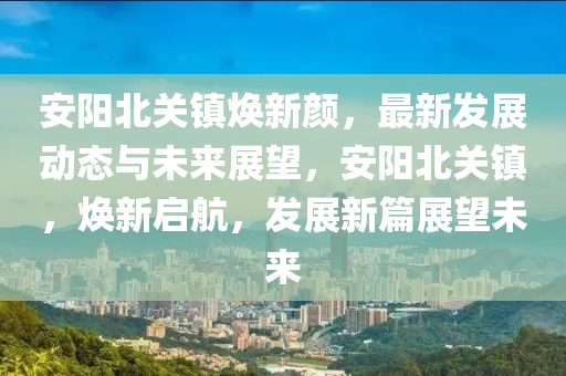 安陽北關鎮(zhèn)煥新顏，最新發(fā)展動態(tài)與未來展望，安陽北關鎮(zhèn)，煥新啟航，發(fā)展新篇展望未來液壓動力機械,元件制造