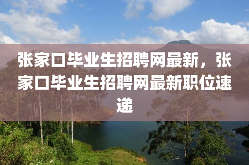 張家口畢業(yè)生招聘網(wǎng)最新，張家口畢業(yè)生招聘網(wǎng)最新職位速遞液壓動(dòng)力機(jī)械,元件制造