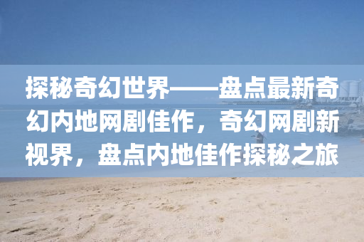 探秘奇幻世界——盤點(diǎn)最新奇幻內(nèi)地網(wǎng)劇液壓動(dòng)力機(jī)械,元件制造佳作，奇幻網(wǎng)劇新視界，盤點(diǎn)內(nèi)地佳作探秘之旅