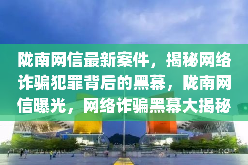 隴南網(wǎng)信最新案件，揭秘網(wǎng)絡(luò)詐騙犯罪背后的黑幕，隴南網(wǎng)信曝光，網(wǎng)絡(luò)詐騙黑幕大揭秘液壓動(dòng)力機(jī)械,元件制造