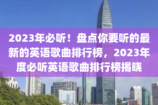 2023年必聽！盤點(diǎn)你要聽的最新的英語歌曲排行榜，2023年度必聽英語歌曲排行榜揭曉液壓動(dòng)力機(jī)械,元件制造