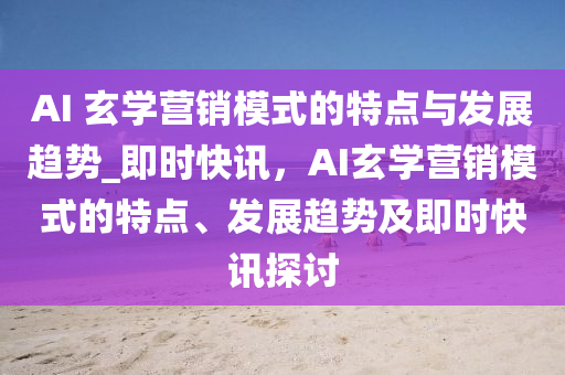 AI 玄學(xué)營銷模式的特點(diǎn)與發(fā)展趨勢_即時快訊，AI玄學(xué)營銷模式的特點(diǎn)、發(fā)展趨勢及即時快訊探討液壓動力機(jī)械,元件制造