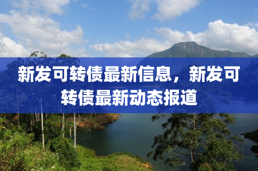 新發(fā)可轉(zhuǎn)債最新信息，新液壓動(dòng)力機(jī)械,元件制造發(fā)可轉(zhuǎn)債最新動(dòng)態(tài)報(bào)道