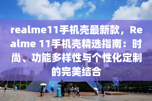 realme11手機殼最新款，Realme 11手機殼精選指南：時尚、功能多樣性與個性化定制的完美結合液壓動力機械,元件制造
