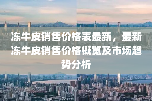 凍牛皮銷售價(jià)格表最新，最新凍牛皮銷售價(jià)格概覽液壓動(dòng)力機(jī)械,元件制造及市場(chǎng)趨勢(shì)分析