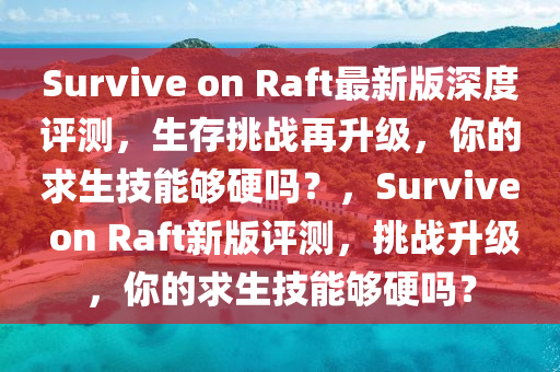 Survive on Raft最新版深度評測，生存挑戰(zhàn)再升級，你的求生技能夠硬嗎？，Surv液壓動力機械,元件制造ive on Raft新版評測，挑戰(zhàn)升級，你的求生技能夠硬嗎？