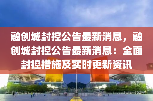 融創(chuàng)城封控公告最新消息，融創(chuàng)城封控公告最新消息：全面封控措施及實時更新資訊液壓動力機械,元件制造