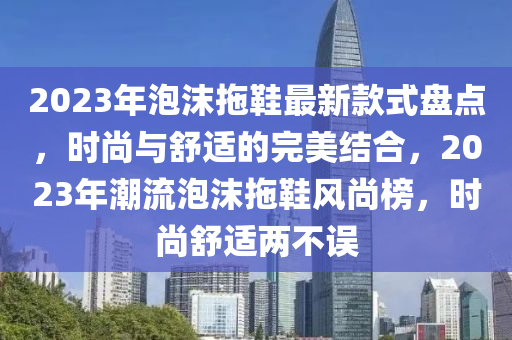 2023年泡沫拖鞋最新款式盤點(diǎn)，時(shí)尚與舒適的完美結(jié)合，2023年潮流泡沫拖鞋風(fēng)尚榜，時(shí)尚舒適兩不液壓動(dòng)力機(jī)械,元件制造誤