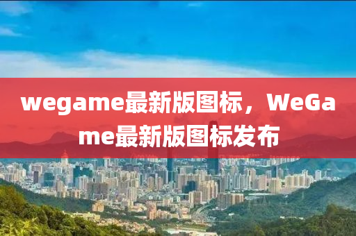 wegame最新版圖標，WeGame最新版圖標發(fā)布液壓動力機械,元件制造