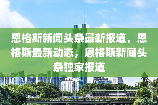 恩格斯新聞頭條最新報道，液壓動力機械,元件制造恩格斯最新動態(tài)，恩格斯新聞頭條獨家報道