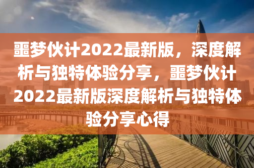 噩夢(mèng)伙計(jì)2022最新版，深度解析與獨(dú)特體驗(yàn)分享，噩夢(mèng)伙計(jì)2022最新版深度解析與獨(dú)特體驗(yàn)分享心得液壓動(dòng)力機(jī)械,元件制造