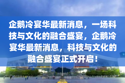 企鵝冷宴華最液壓動(dòng)力機(jī)械,元件制造新消息，一場(chǎng)科技與文化的融合盛宴，企鵝冷宴華最新消息，科技與文化的融合盛宴正式開(kāi)啟！