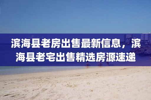 濱?？h老房出售最新信息，濱?？h老宅出售精選房源速遞液壓動(dòng)力機(jī)械,元件制造