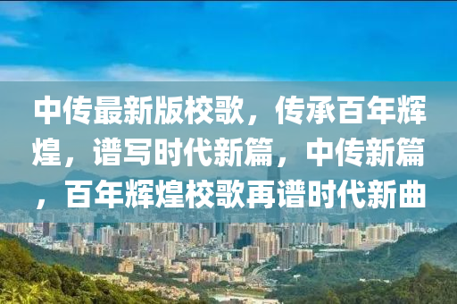 中傳最新版校歌，傳承百年輝煌，譜寫時(shí)代新篇，中傳新篇，百年輝煌校歌再譜時(shí)代新曲液壓動(dòng)力機(jī)械,元件制造