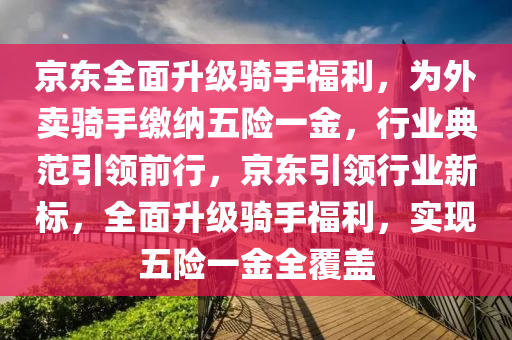 京東全面升級騎手福利，為外賣騎手液壓動力機械,元件制造繳納五險一金，行業(yè)典范引領(lǐng)前行，京東引領(lǐng)行業(yè)新標(biāo)，全面升級騎手福利，實現(xiàn)五險一金全覆蓋