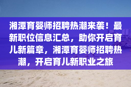 湘潭育嬰師招聘熱潮來襲！最新職位信息匯總，助你開啟育兒新篇章，湘潭育嬰師招聘熱潮，開啟育兒新職業(yè)之旅液壓動力機(jī)械,元件制造