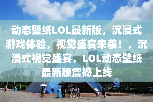 動態(tài)壁紙LOL最新版，沉浸式游戲體驗(yàn)，視覺盛宴來襲！，沉浸式視覺盛宴，LOL動態(tài)壁紙最新版震撼上線液壓動力機(jī)械,元件制造