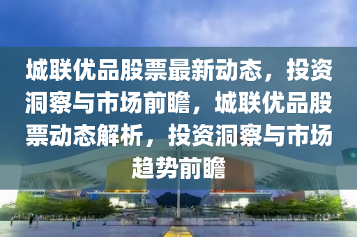 城聯(lián)優(yōu)品股票最新動態(tài)，投資洞察與市場前瞻，城聯(lián)優(yōu)品股票動態(tài)解析，投資洞察與市場趨勢前瞻液壓動力機械,元件制造