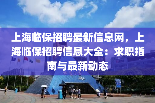 上海臨液壓動力機械,元件制造保招聘最新信息網，上海臨保招聘信息大全：求職指南與最新動態(tài)