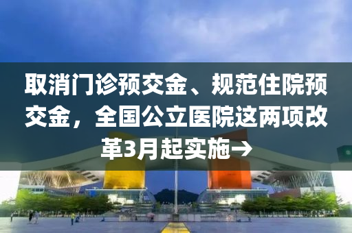 取消門(mén)診預(yù)交液壓動(dòng)力機(jī)械,元件制造金、規(guī)范住院預(yù)交金，全國(guó)公立醫(yī)院這兩項(xiàng)改革3月起實(shí)施→