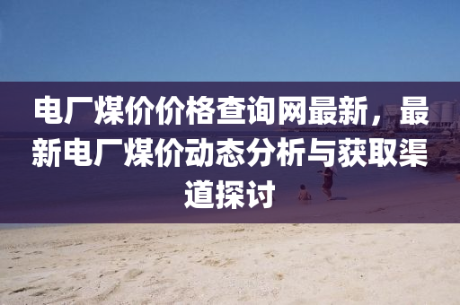 電廠煤價價格查詢網(wǎng)最新，最新電廠煤價動態(tài)分液壓動力機械,元件制造析與獲取渠道探討