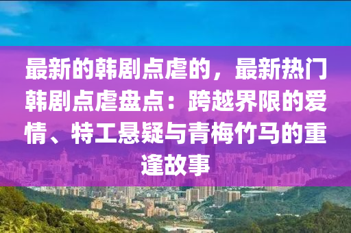 最新的韓劇點虐的，最新熱門韓劇點虐盤點：跨越界限的愛情、特工懸疑與青梅竹馬的重逢故事液壓動力機械,元件制造