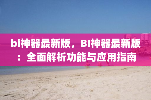 bi神器最新版，BI神器最新版：全面解析功能與應(yīng)用指南液壓動力機械,元件制造
