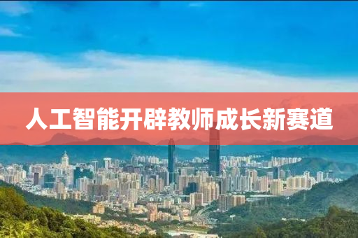 人工智能開辟教師成長新賽道液壓動力機(jī)械,元件制造