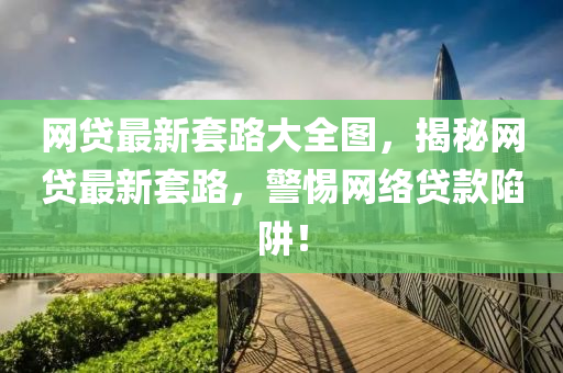 網(wǎng)貸最新套路大全圖，揭秘網(wǎng)貸最新套路，警惕網(wǎng)絡(luò)貸款陷阱！液壓動(dòng)力機(jī)械,元件制造