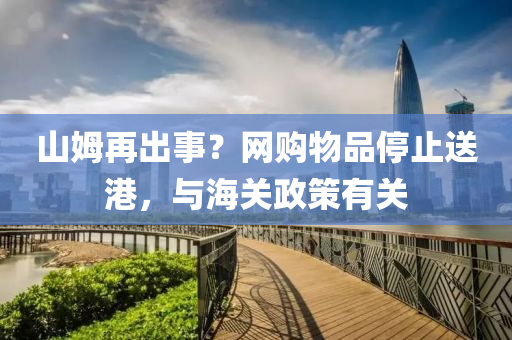 山姆再出事？網(wǎng)購物品停止送港，與海關(guān)政策有關(guān)液壓動力機(jī)械,元件制造