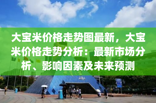 大寶米價格走勢圖最新，大寶米價格走勢分析：最新市場分析、影響因素及未來預測液壓動力機械,元件制造