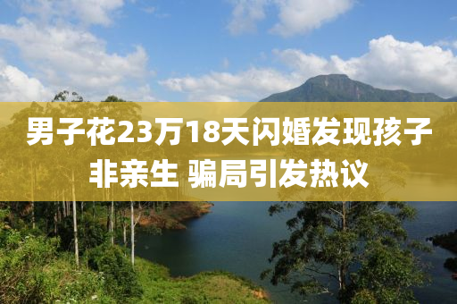 男子花23萬18天閃婚發(fā)現(xiàn)孩子非親生 騙局引發(fā)熱議液壓動力機(jī)械,元件制造