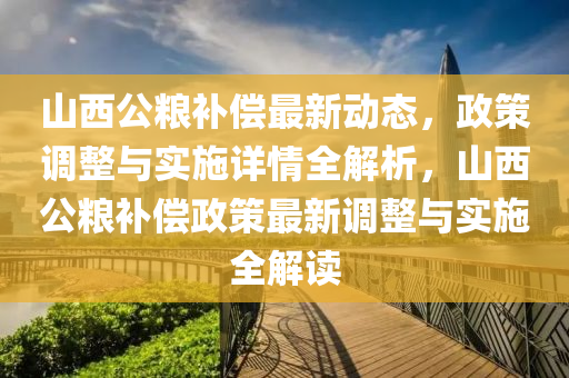 山西公糧補(bǔ)償最新動態(tài)，政策調(diào)整與實(shí)施詳情全解析，山西公糧補(bǔ)償政策最新調(diào)整與實(shí)施全解讀液壓動力機(jī)械,元件制造